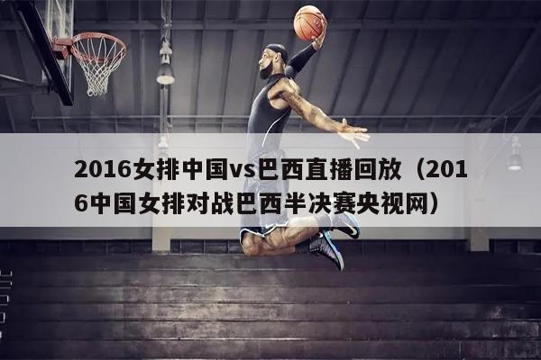 2016女排中国vs巴西直播回放（2016中国女排对战巴西半决赛央视网）