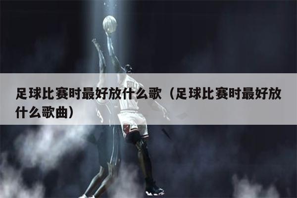 足球比赛时最好放什么歌（足球比赛时最好放什么歌曲）