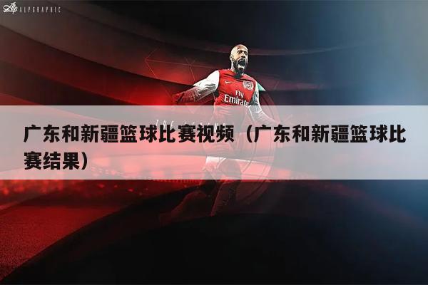 广东和新疆篮球比赛视频（广东和新疆篮球比赛结果）