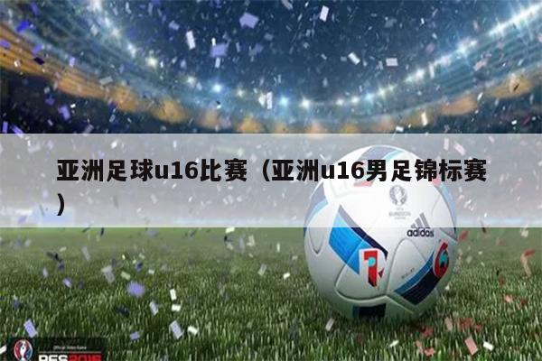 亚洲足球u16比赛（亚洲u16男足锦标赛）