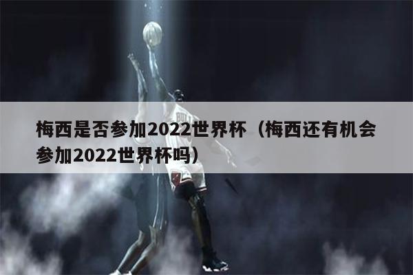 梅西是否参加2022世界杯（梅西还有机会参加2022世界杯吗）