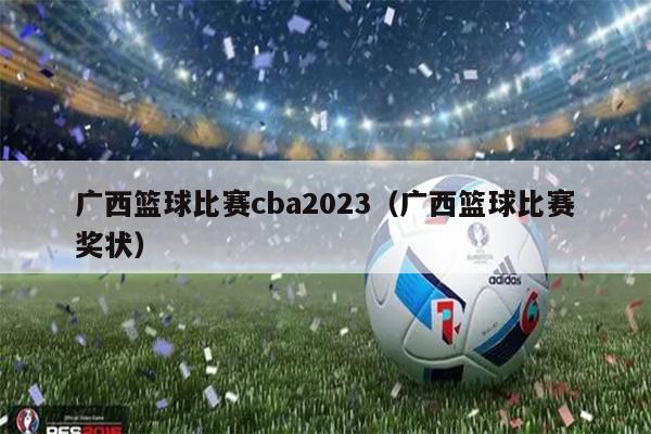 广西篮球比赛cba2023（广西篮球比赛奖状）