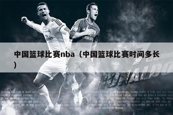 中国篮球比赛nba（中国篮球比赛时间多长）