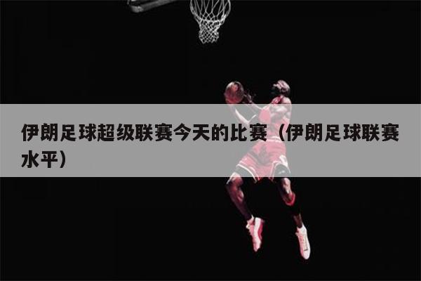 伊朗足球超级联赛今天的比赛（伊朗足球联赛水平）