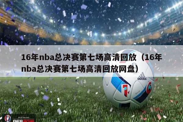 16年nba总决赛第七场高清回放（16年nba总决赛第七场高清回放网盘）