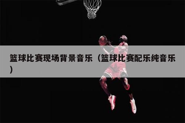 篮球比赛现场背景音乐（篮球比赛配乐纯音乐）