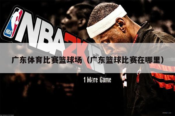 广东体育比赛篮球场（广东篮球比赛在哪里）
