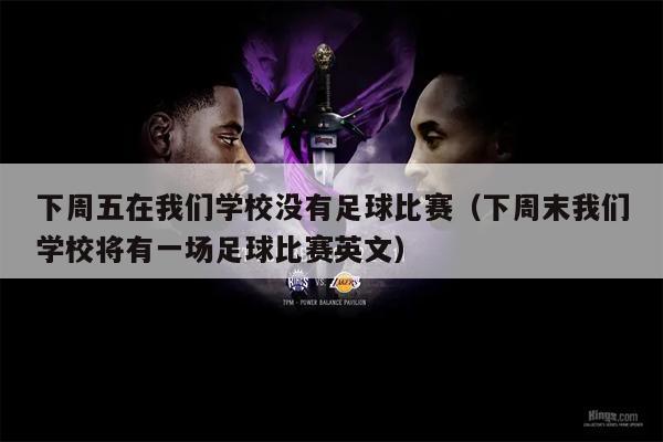 下周五在我们学校没有足球比赛（下周末我们学校将有一场足球比赛英文）