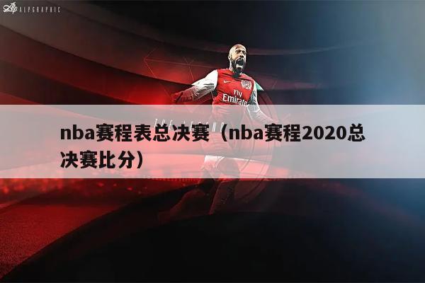 nba赛程表总决赛（nba赛程2020总决赛比分）