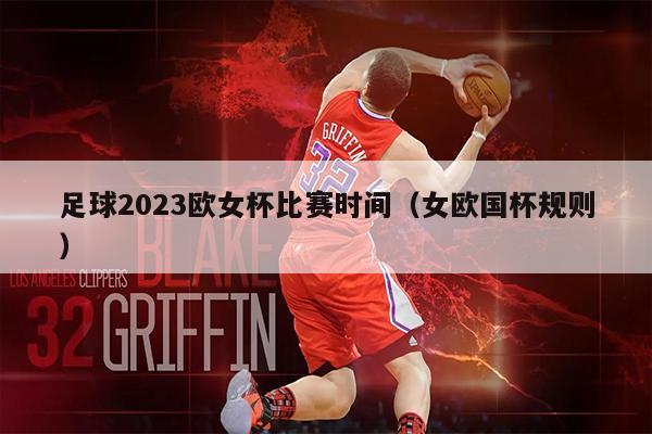 足球2023欧女杯比赛时间（女欧国杯规则）
