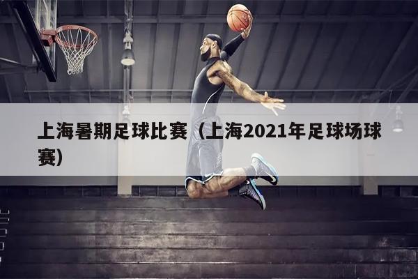 上海暑期足球比赛（上海2021年足球场球赛）