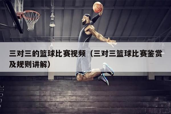 三对三的篮球比赛视频（三对三篮球比赛鉴赏及规则讲解）