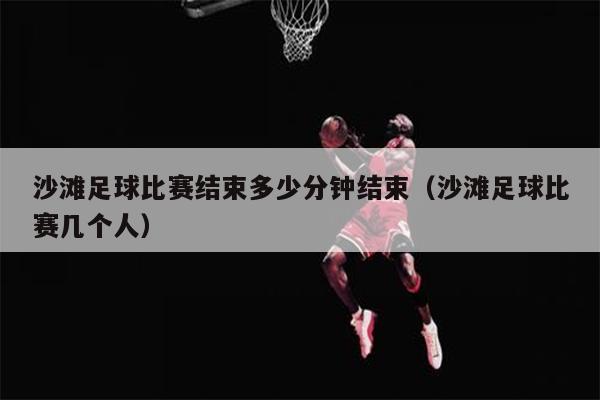 沙滩足球比赛结束多少分钟结束（沙滩足球比赛几个人）