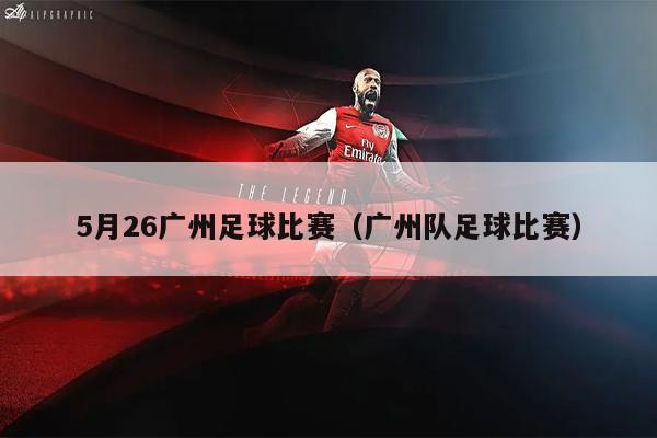 5月26广州足球比赛（广州队足球比赛）