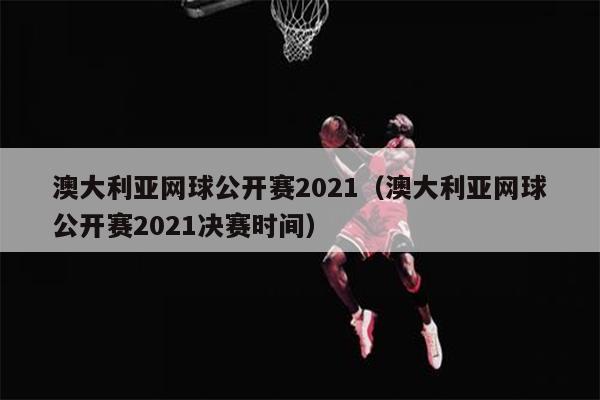 澳大利亚网球公开赛2021（澳大利亚网球公开赛2021决赛时间）