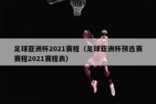 足球亚洲杯2021赛程（足球亚洲杯预选赛赛程2021赛程表）