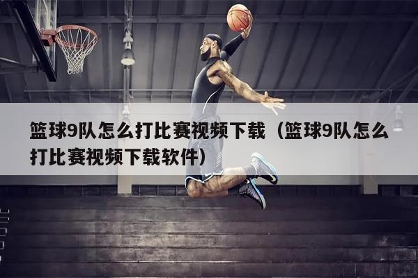 篮球9队怎么打比赛视频下载（篮球9队怎么打比赛视频下载软件）