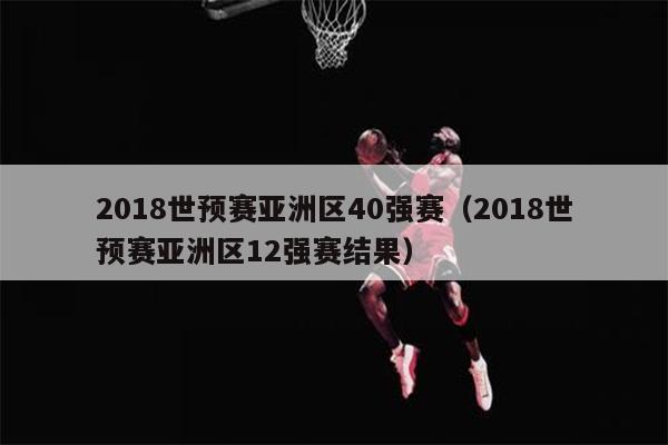 2018世预赛亚洲区40强赛（2018世预赛亚洲区12强赛结果）