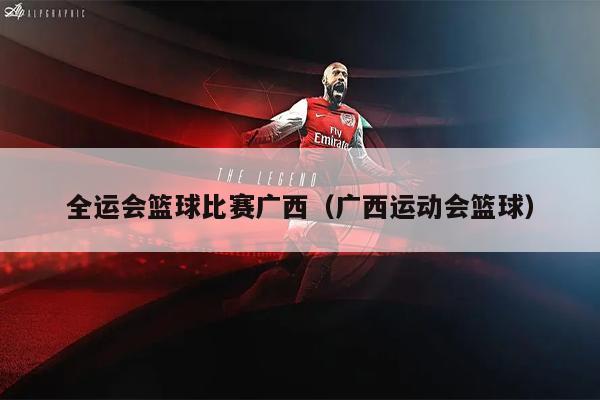 全运会篮球比赛广西（广西运动会篮球）