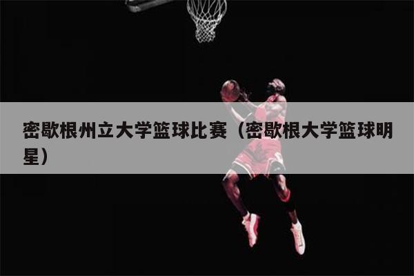 密歇根州立大学篮球比赛（密歇根大学篮球明星）