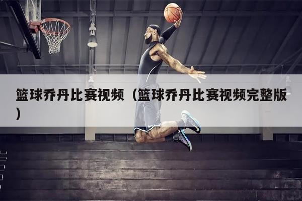 篮球乔丹比赛视频（篮球乔丹比赛视频完整版）