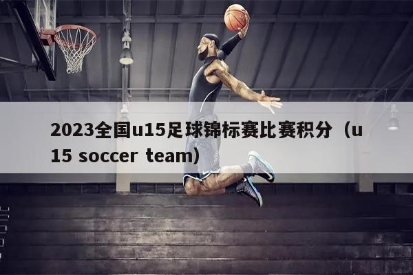 2023全国u15足球锦标赛比赛积分（u15 soccer team）