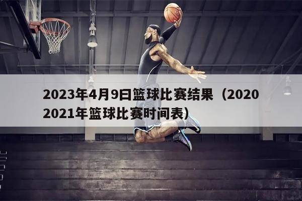 2023年4月9曰篮球比赛结果（20202021年篮球比赛时间表）