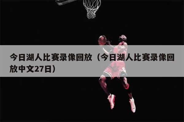 今日湖人比赛录像回放（今日湖人比赛录像回放中文27日）