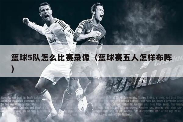 篮球5队怎么比赛录像（篮球赛五人怎样布阵）