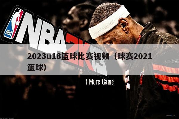 2023u18篮球比赛视频（球赛2021篮球）