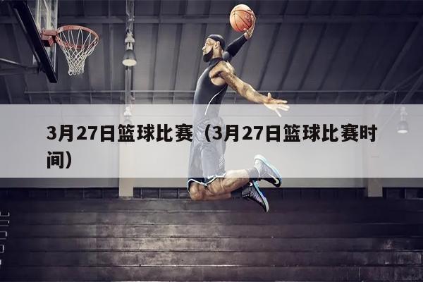 3月27日篮球比赛（3月27日篮球比赛时间）