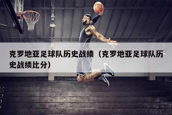 克罗地亚足球队历史战绩（克罗地亚足球队历史战绩比分）
