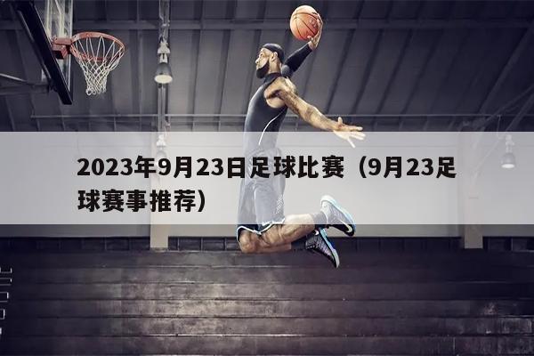 2023年9月23日足球比赛（9月23足球赛事推荐）