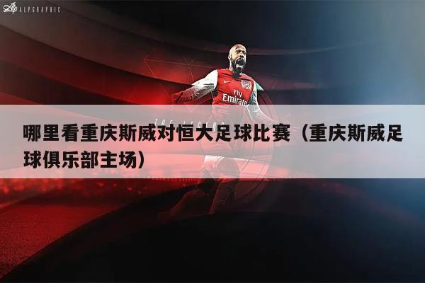哪里看重庆斯威对恒大足球比赛（重庆斯威足球俱乐部主场）
