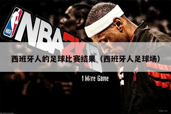 西班牙人的足球比赛结果（西班牙人足球场）