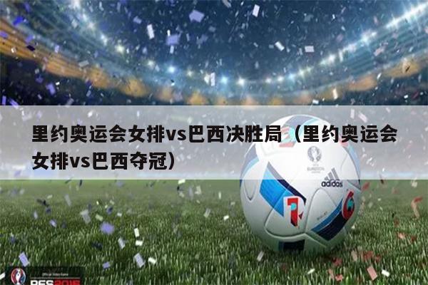 里约奥运会女排vs巴西决胜局（里约奥运会女排vs巴西夺冠）