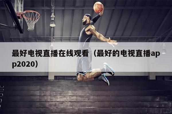 最好电视直播在线观看（最好的电视直播app2020）