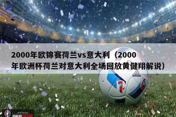 2000年欧锦赛荷兰vs意大利（2000年欧洲杯荷兰对意大利全场回放黄健翔解说）