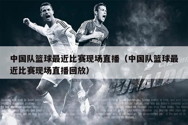 中国队篮球最近比赛现场直播（中国队篮球最近比赛现场直播回放）