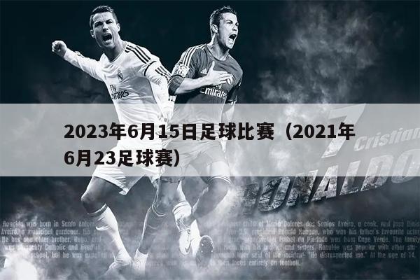2023年6月15日足球比赛（2021年6月23足球赛）