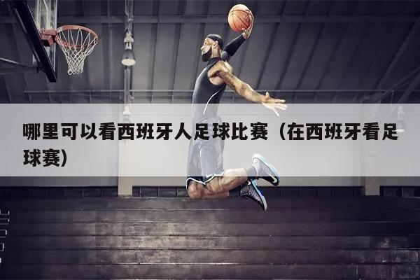 哪里可以看西班牙人足球比赛（在西班牙看足球赛）