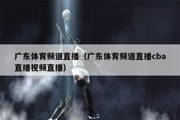 广东体育频道直播（广东体育频道直播cba直播视频直播）