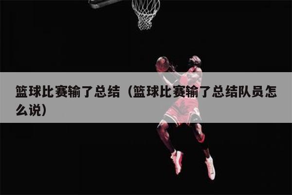 篮球比赛输了总结（篮球比赛输了总结队员怎么说）