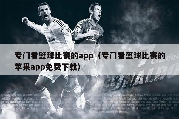 专门看篮球比赛的app（专门看篮球比赛的苹果app免费下载）
