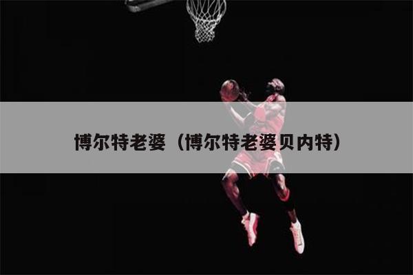 博尔特老婆（博尔特老婆贝内特）