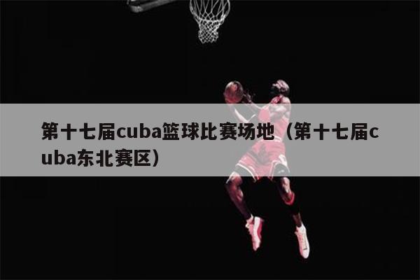第十七届cuba篮球比赛场地（第十七届cuba东北赛区）