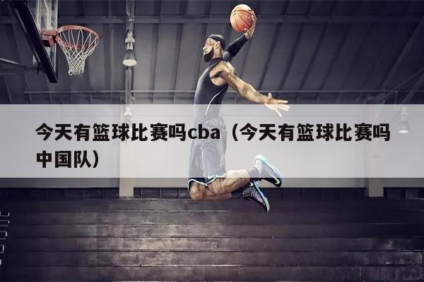 今天有篮球比赛吗cba（今天有篮球比赛吗中国队）