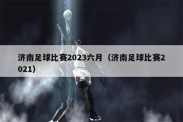 济南足球比赛2023六月（济南足球比赛2021）