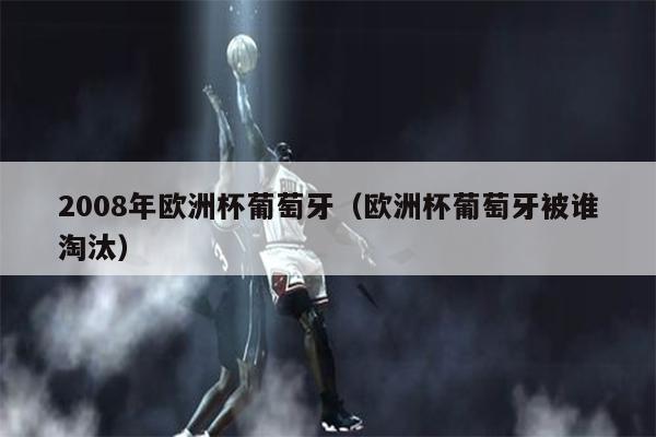 2008年欧洲杯葡萄牙（欧洲杯葡萄牙被谁淘汰）