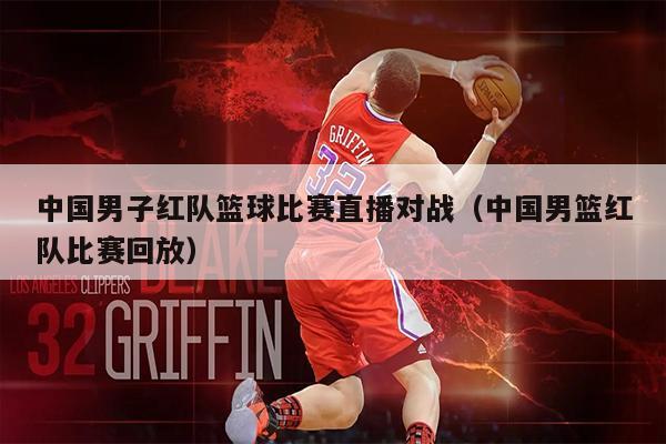 中国男子红队篮球比赛直播对战（中国男篮红队比赛回放）
